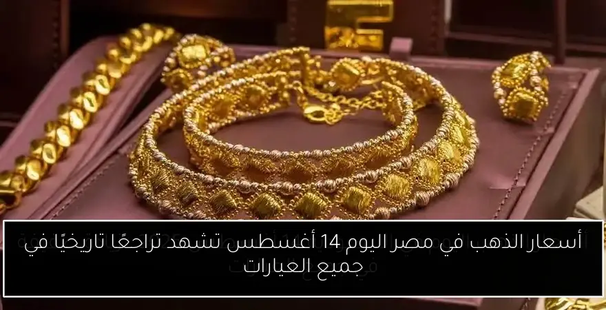 أسعار الذهب في مصر اليوم 14 أغسطس تشهد تراجعًا تاريخيًا في جميع العيارات