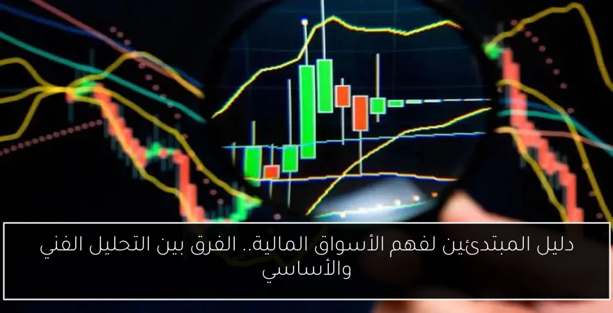 دليل المبتدئين لفهم الأسواق المالية.. الفرق بين التحليل الفني والأساسي