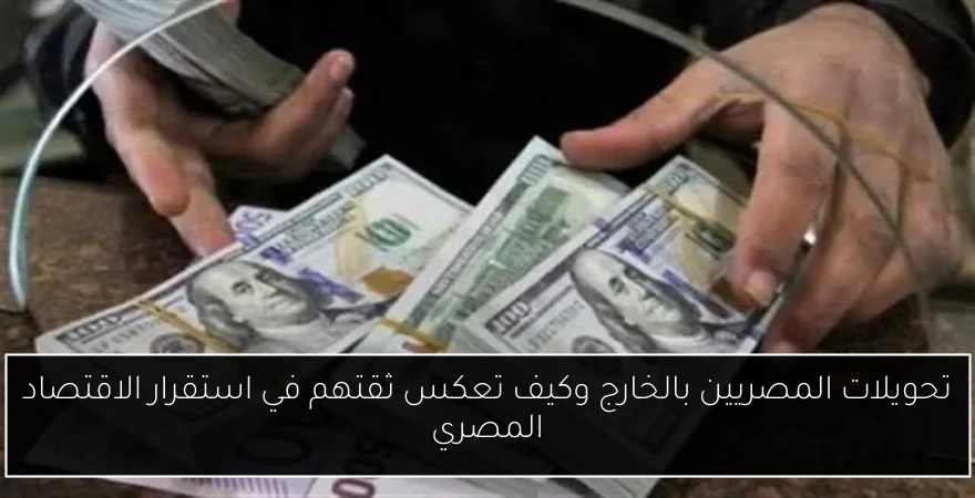 تحويلات المصريين بالخارج وكيف تعكس ثقتهم في استقرار الاقتصاد المصري
