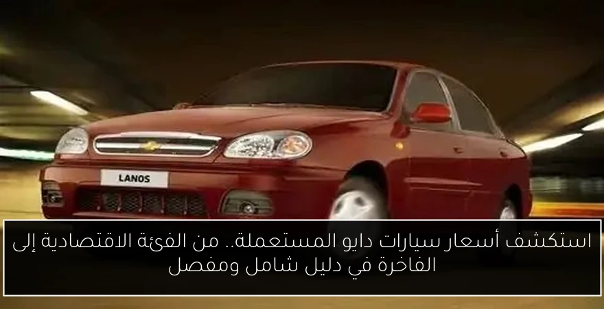 استكشف أسعار سيارات دايو المستعملة.. من الفئة الاقتصادية إلى الفاخرة في دليل شامل ومفصل