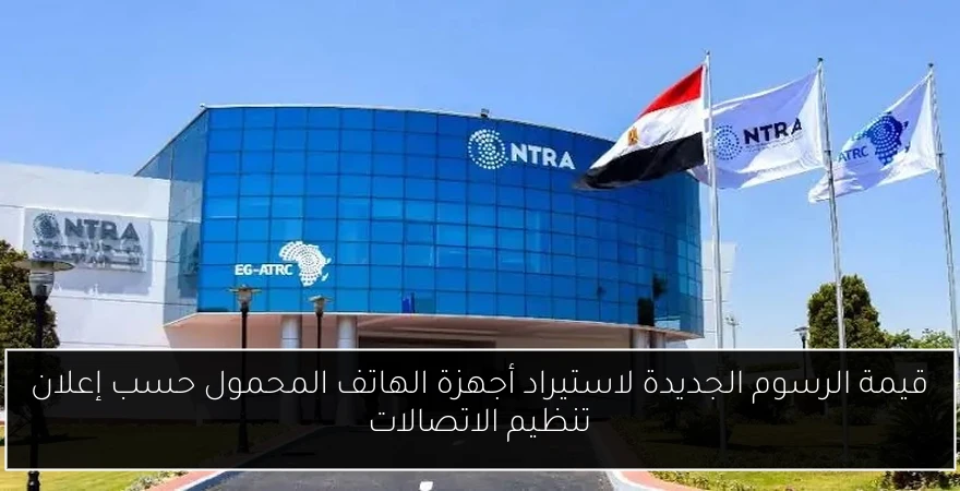 قيمة الرسوم الجديدة لاستيراد أجهزة الهاتف المحمول حسب إعلان تنظيم الاتصالات