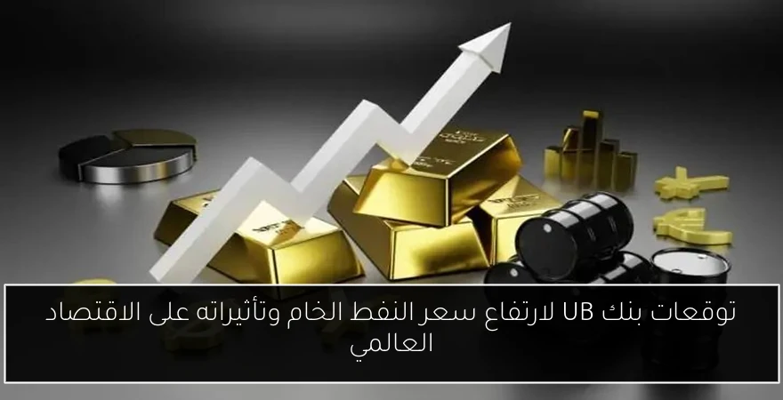 توقعات بنك UB لارتفاع سعر النفط الخام وتأثيراته على الاقتصاد العالمي