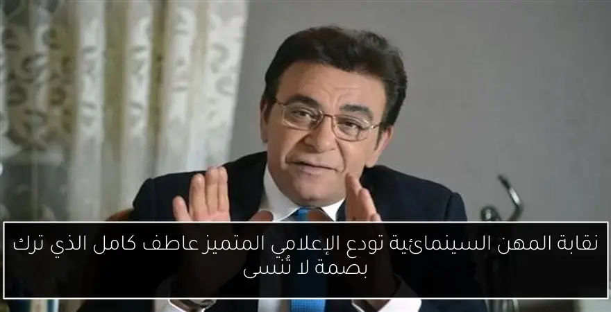 نقابة المهن السينمائية تودع الإعلامي المتميز عاطف كامل الذي ترك بصمة لا تُنسى