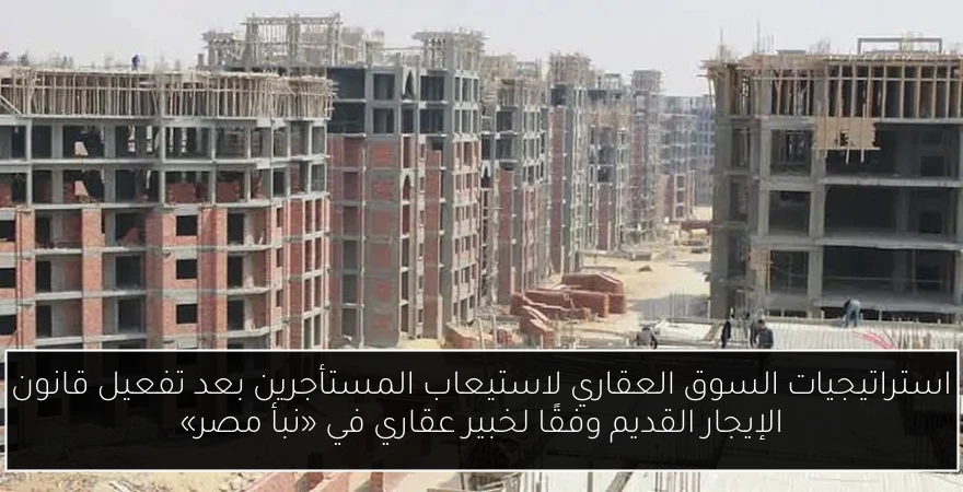 استراتيجيات السوق العقاري لاستيعاب المستأجرين بعد تفعيل قانون الإيجار القديم وفقًا لخبير عقاري في «نبأ مصر»