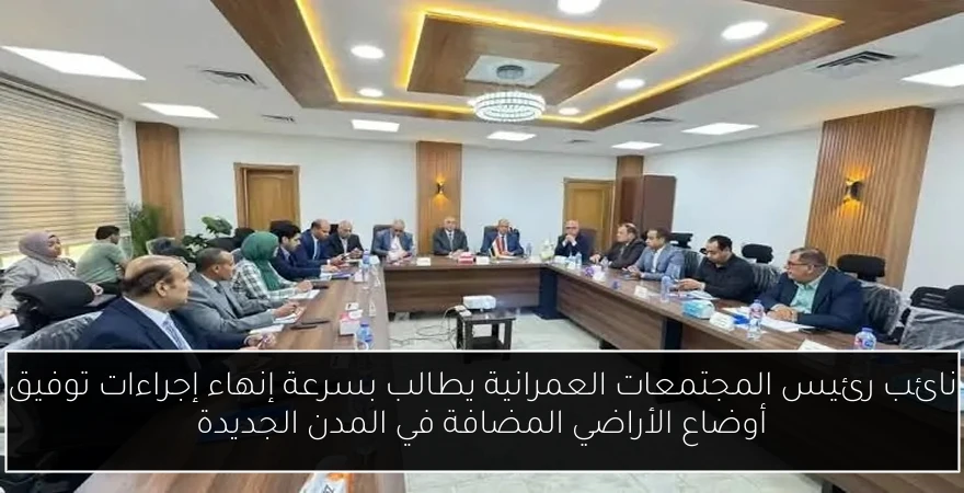 نائب رئيس المجتمعات العمرانية يطالب بسرعة إنهاء إجراءات توفيق أوضاع الأراضي المضافة في المدن الجديدة