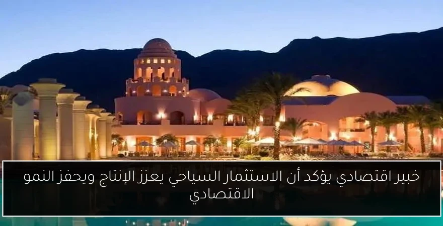 خبير اقتصادي يؤكد أن الاستثمار السياحي يعزز الإنتاج ويحفز النمو الاقتصادي