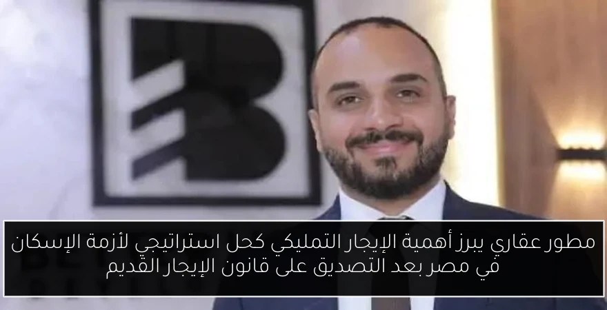 مطور عقاري يبرز أهمية الإيجار التمليكي كحل استراتيجي لأزمة الإسكان في مصر بعد التصديق على قانون الإيجار القديم