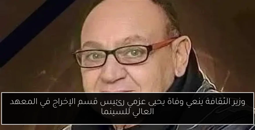 وزير الثقافة ينعي وفاة يحيى عزمي رئيس قسم الإخراج في المعهد العالي للسينما