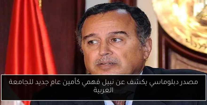 مصدر دبلوماسي يكشف عن نبيل فهمي كأمين عام جديد للجامعة العربية