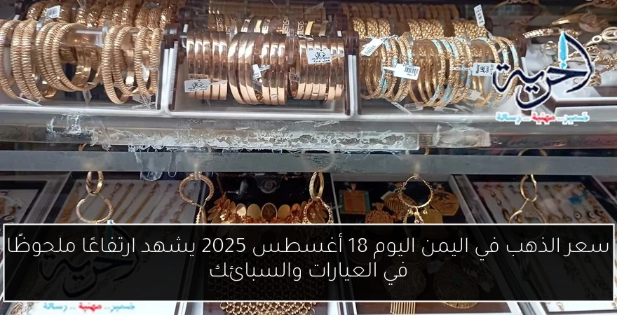 سعر الذهب في اليمن اليوم 18 أغسطس 2025 يشهد ارتفاعًا ملحوظًا في العيارات والسبائك