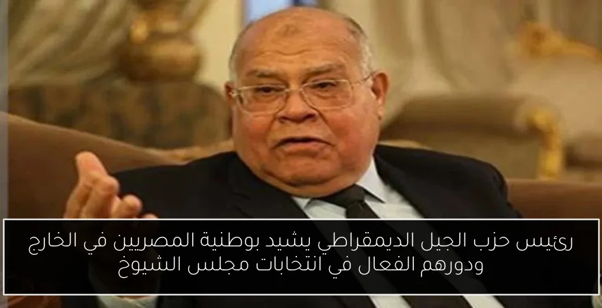 رئيس حزب الجيل الديمقراطي يشيد بوطنية المصريين في الخارج ودورهم الفعال في انتخابات مجلس الشيوخ