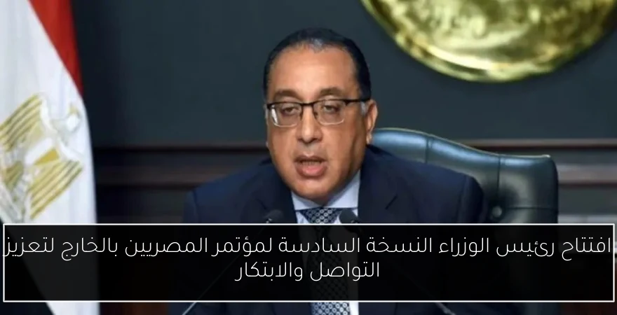 افتتاح رئيس الوزراء النسخة السادسة لمؤتمر المصريين بالخارج لتعزيز التواصل والابتكار