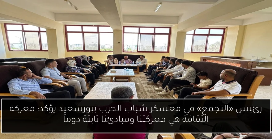 رئيس «التجمع» في معسكر شباب الحزب ببورسعيد يؤكد: معركة الثقافة هي معركتنا ومبادئنا ثابتة دوماً