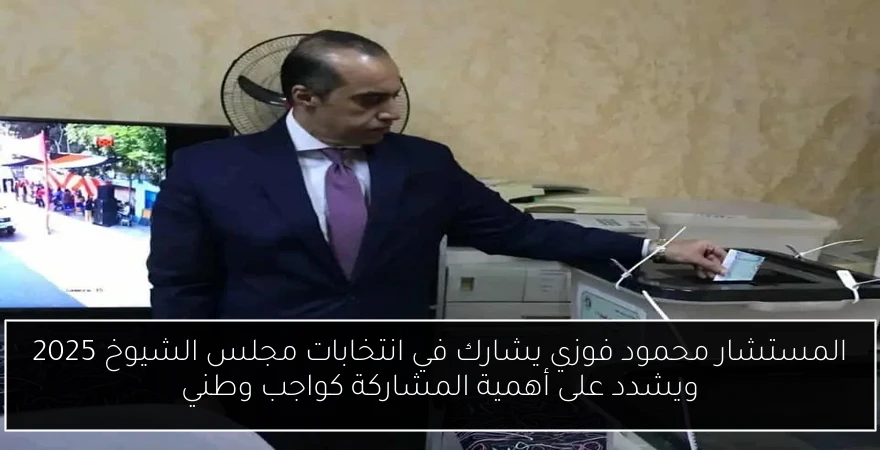 المستشار محمود فوزي يشارك في انتخابات مجلس الشيوخ 2025 ويشدد على أهمية المشاركة كواجب وطني