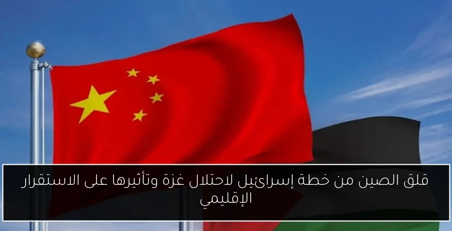 قلق الصين من خطة إسرائيل لاحتلال غزة وتأثيرها على الاستقرار الإقليمي