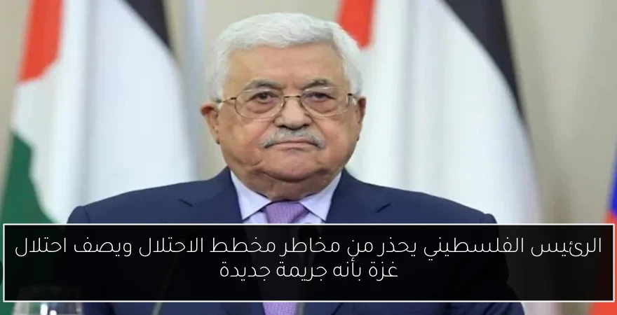 الرئيس الفلسطيني يحذر من مخاطر مخطط الاحتلال ويصف احتلال غزة بأنه جريمة جديدة