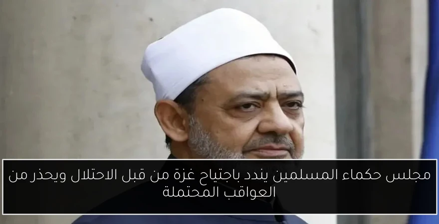 مجلس حكماء المسلمين يندد باجتياح غزة من قبل الاحتلال ويحذر من العواقب المحتملة
