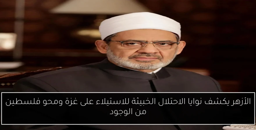 الأزهر يكشف نوايا الاحتلال الخبيثة للاستيلاء على غزة ومحو فلسطين من الوجود