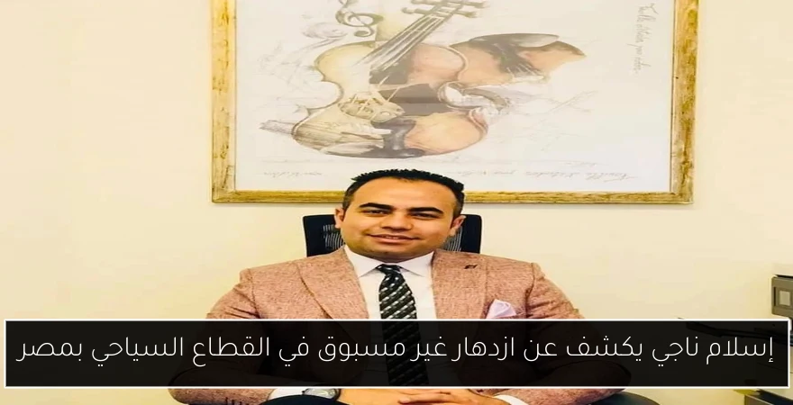 إسلام ناجي يكشف عن ازدهار غير مسبوق في القطاع السياحي بمصر