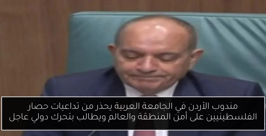 مندوب الأردن في الجامعة العربية يحذر من تداعيات حصار الفلسطينيين على أمن المنطقة والعالم ويطالب بتحرك دولي عاجل