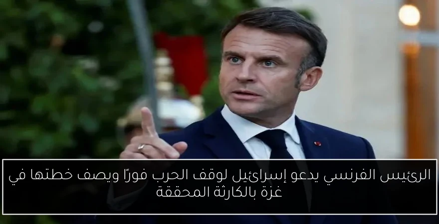 الرئيس الفرنسي يدعو إسرائيل لوقف الحرب فورًا ويصف خطتها في غزة بالكارثة المحققة