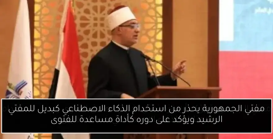 مفتي الجمهورية يحذر من استخدام الذكاء الاصطناعي كبديل للمفتي الرشيد ويؤكد على دوره كأداة مساعدة للفتوى