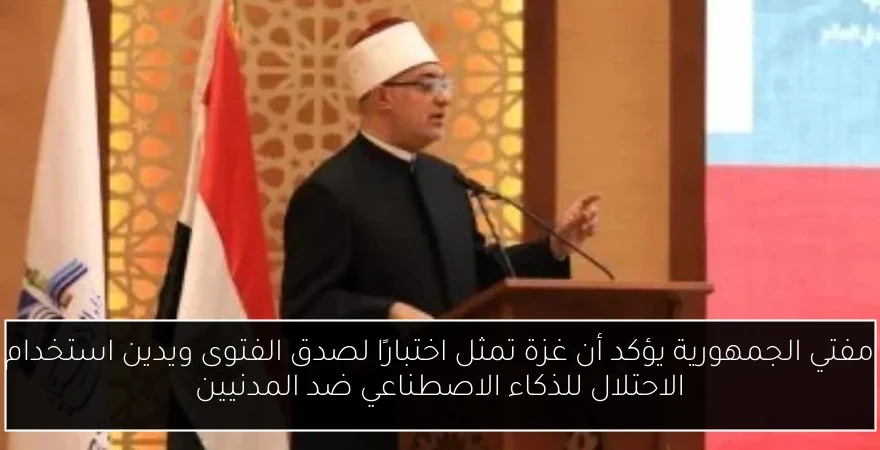 مفتي الجمهورية يؤكد أن غزة تمثل اختبارًا لصدق الفتوى ويدين استخدام الاحتلال للذكاء الاصطناعي ضد المدنيين