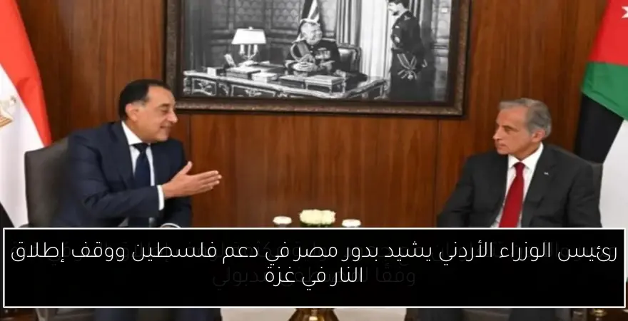 رئيس الوزراء الأردني يشيد بدور مصر في دعم فلسطين ووقف إطلاق النار في غزة