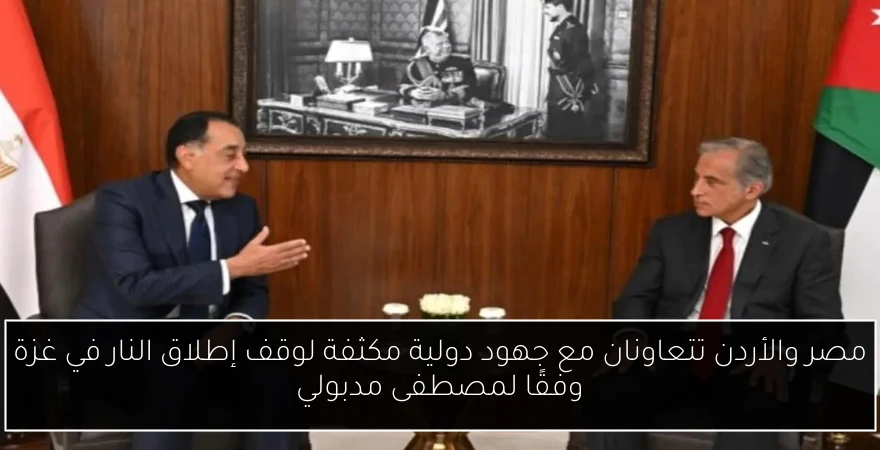 مصر والأردن تتعاونان مع جهود دولية مكثفة لوقف إطلاق النار في غزة وفقًا لمصطفى مدبولي