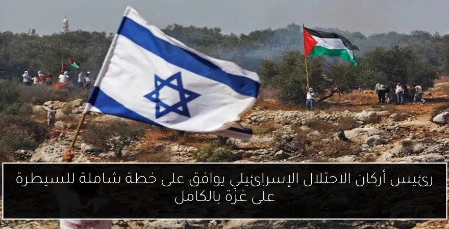 رئيس أركان الاحتلال الإسرائيلي يوافق على خطة شاملة للسيطرة على غزة بالكامل