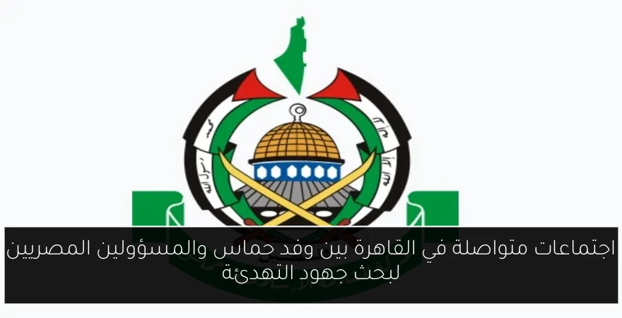 اجتماعات متواصلة في القاهرة بين وفد حماس والمسؤولين المصريين لبحث جهود التهدئة