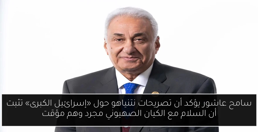 سامح عاشور يؤكد أن تصريحات نتنياهو حول «إسرائيل الكبرى» تثبت أن السلام مع الكيان الصهيوني مجرد وهم مؤقت