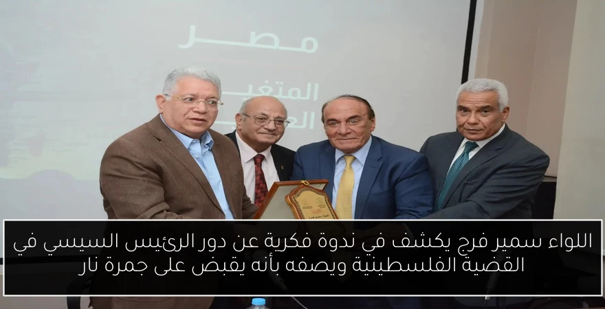 اللواء سمير فرج يكشف في ندوة فكرية عن دور الرئيس السيسي في القضية الفلسطينية ويصفه بأنه يقبض على جمرة نار