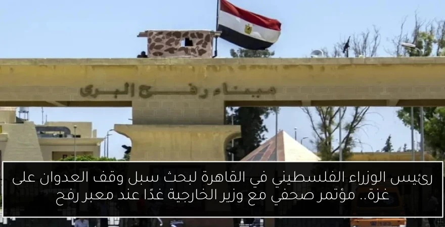 رئيس الوزراء الفلسطيني في القاهرة لبحث سبل وقف العدوان على غزة.. مؤتمر صحفي مع وزير الخارجية غدًا عند معبر رفح
