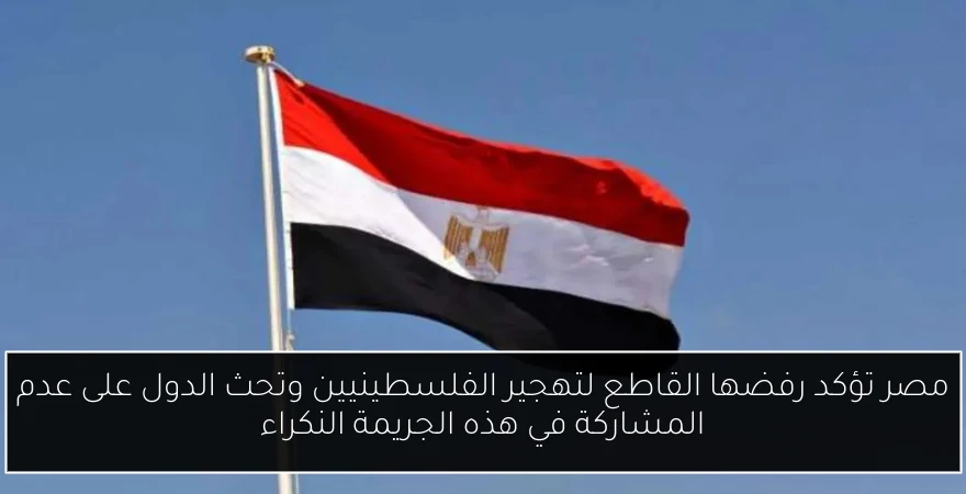 مصر تؤكد رفضها القاطع لتهجير الفلسطينيين وتحث الدول على عدم المشاركة في هذه الجريمة النكراء