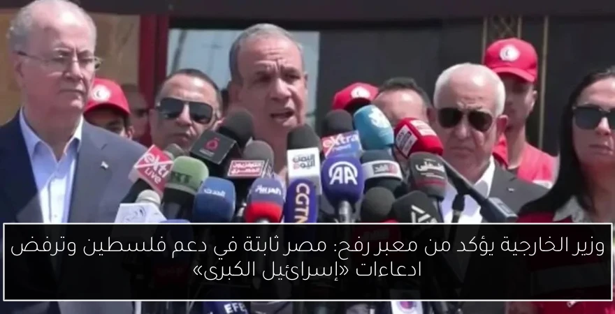 وزير الخارجية يؤكد من معبر رفح: مصر ثابتة في دعم فلسطين وترفض ادعاءات «إسرائيل الكبرى»