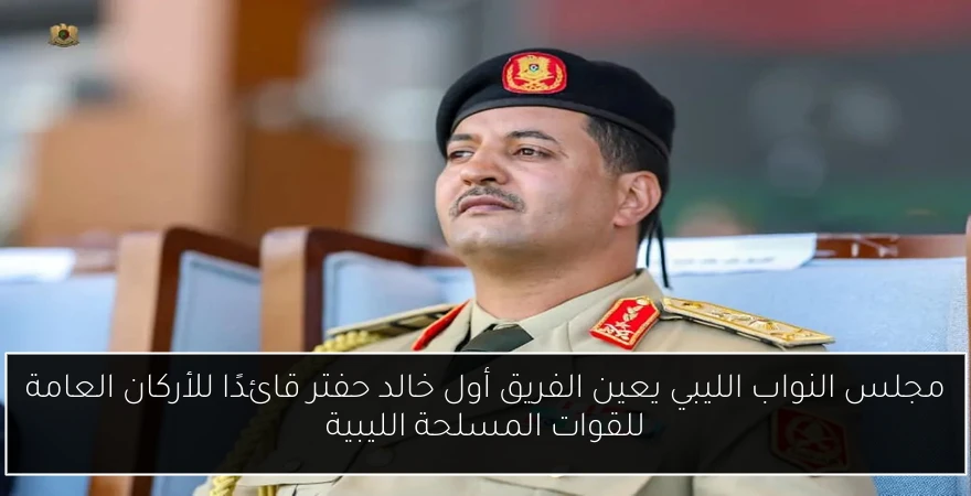 مجلس النواب الليبي يعين الفريق أول خالد حفتر قائدًا للأركان العامة للقوات المسلحة الليبية