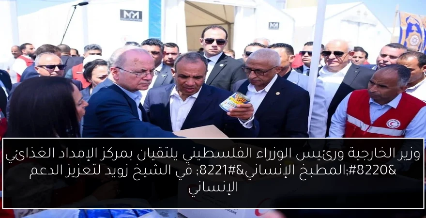 وزير الخارجية ورئيس الوزراء الفلسطيني يلتقيان بمركز الإمداد الغذائي “المطبخ الإنساني” في الشيخ زويد لتعزيز الدعم الإنساني