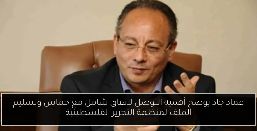 عماد جاد يوضح أهمية التوصل لاتفاق شامل مع حماس وتسليم الملف لمنظمة التحرير الفلسطينية