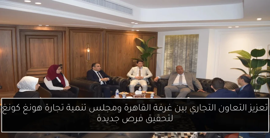 تعزيز التعاون التجاري بين غرفة القاهرة ومجلس تنمية تجارة هونغ كونغ لتحقيق فرص جديدة