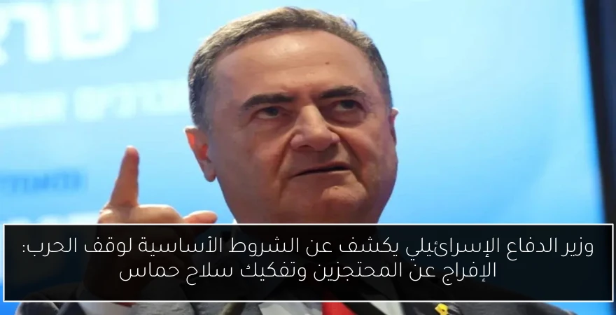 وزير الدفاع الإسرائيلي يكشف عن الشروط الأساسية لوقف الحرب: الإفراج عن المحتجزين وتفكيك سلاح حماس