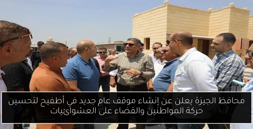 محافظ الجيزة يعلن عن إنشاء موقف عام جديد في أطفيح لتحسين حركة المواطنين والقضاء على العشوائيات