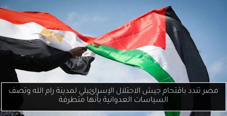 مصر تندد باقتحام جيش الاحتلال الإسرائيلي لمدينة رام الله وتصف السياسات العدوانية بأنها متطرفة