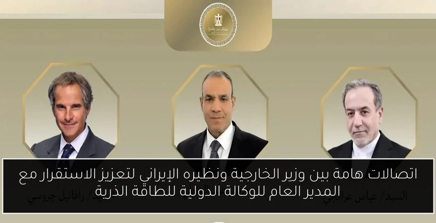 اتصالات هامة بين وزير الخارجية ونظيره الإيراني لتعزيز الاستقرار مع المدير العام للوكالة الدولية للطاقة الذرية