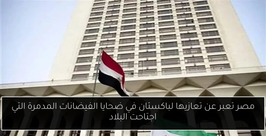 مصر تعبر عن تعازيها لباكستان في ضحايا الفيضانات المدمرة التي اجتاحت البلاد