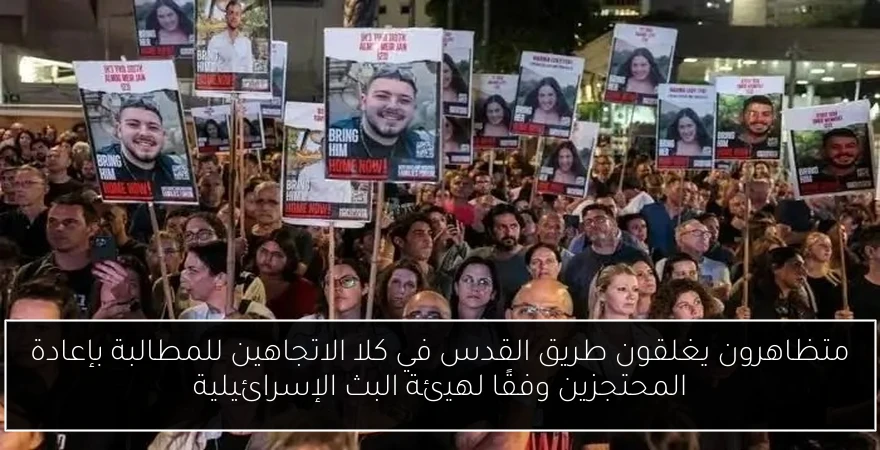 متظاهرون يغلقون طريق القدس في كلا الاتجاهين للمطالبة بإعادة المحتجزين وفقًا لهيئة البث الإسرائيلية