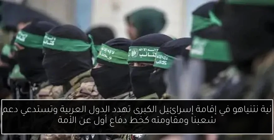 نية نتنياهو في إقامة إسرائيل الكبرى تهدد الدول العربية وتستدعي دعم شعبنا ومقاومته كخط دفاع أول عن الأمة