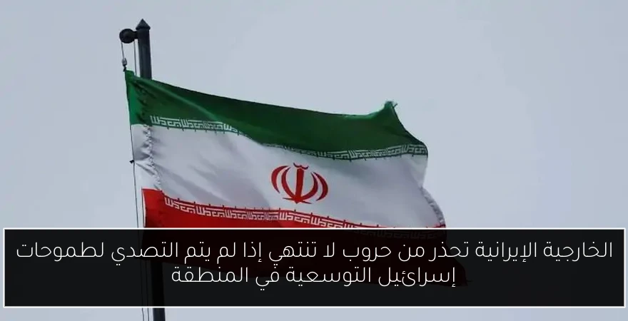 الخارجية الإيرانية تحذر من حروب لا تنتهي إذا لم يتم التصدي لطموحات إسرائيل التوسعية في المنطقة