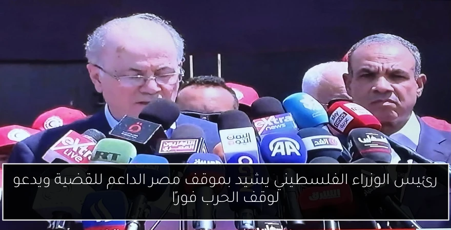 رئيس الوزراء الفلسطيني يشيد بموقف مصر الداعم للقضية ويدعو لوقف الحرب فورًا