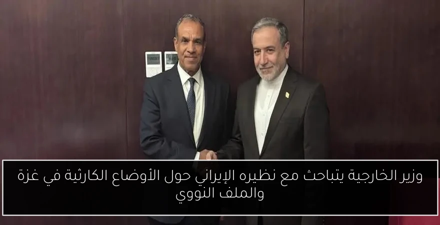 وزير الخارجية يتباحث مع نظيره الإيراني حول الأوضاع الكارثية في غزة والملف النووي